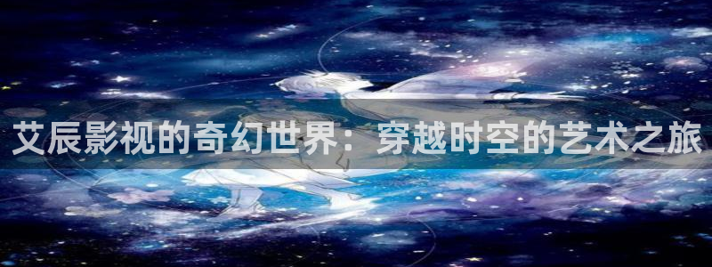 战地影院观看：艾辰影视的奇幻世界：穿越时空的艺术之旅